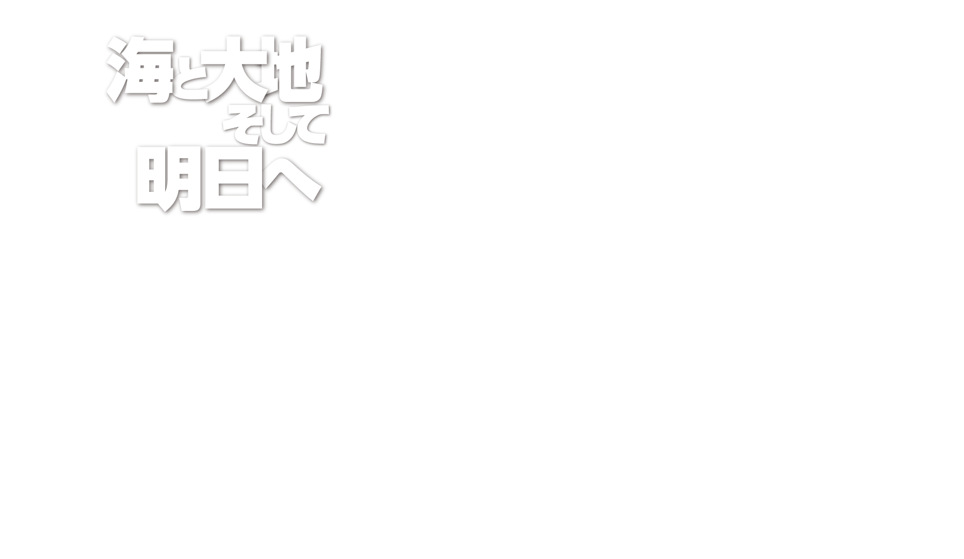 海と大地。そして、明日へ。